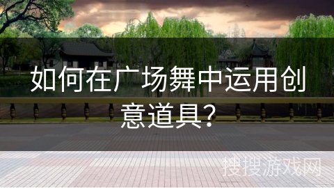 如何在广场舞中运用创意道具？