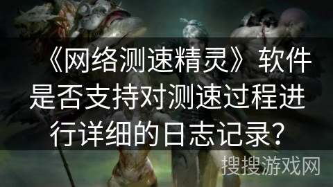 《网络测速精灵》软件是否支持对测速过程进行详细的日志记录？