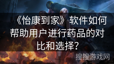《怡康到家》软件如何帮助用户进行药品的对比和选择？