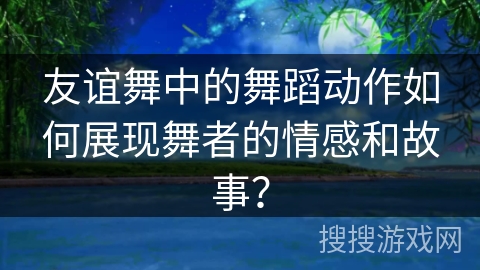 友谊舞中的舞蹈动作如何展现舞者的情感和故事？
