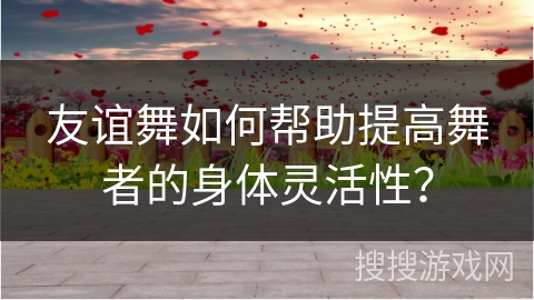 友谊舞如何帮助提高舞者的身体灵活性？