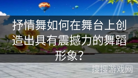 抒情舞如何在舞台上创造出具有震撼力的舞蹈形象？