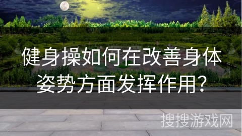 健身操如何在改善身体姿势方面发挥作用？