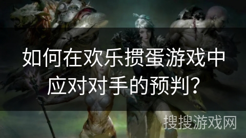 如何在欢乐掼蛋游戏中应对对手的预判？