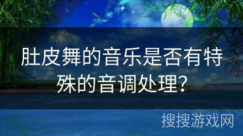 肚皮舞的音乐是否有特殊的音调处理？