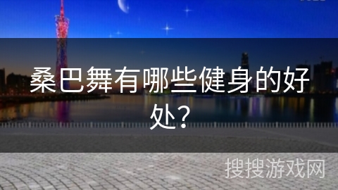 桑巴舞有哪些健身的好处？