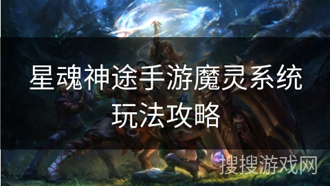 星魂神途手游魔灵系统玩法攻略
