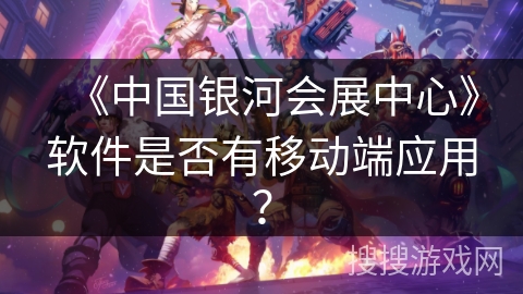《中国银河会展中心》软件是否有移动端应用？