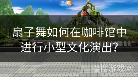 扇子舞如何在咖啡馆中进行小型文化演出？