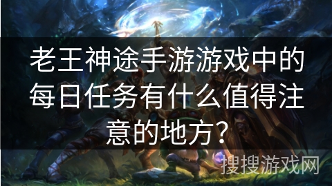 老王神途手游游戏中的每日任务有什么值得注意的地方？
