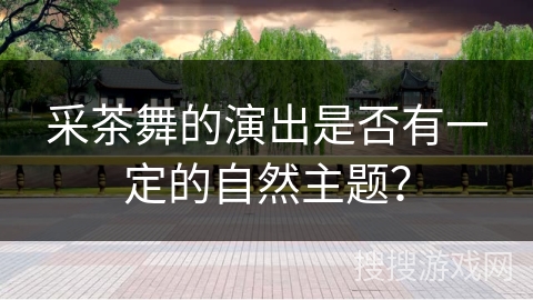 采茶舞的演出是否有一定的自然主题？