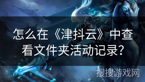 怎么在《津抖云》中查看文件夹活动记录？