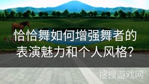 恰恰舞如何增强舞者的表演魅力和个人风格？