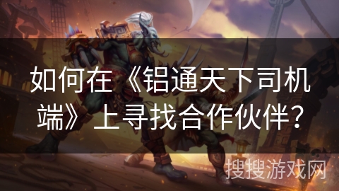 如何在《铝通天下司机端》上寻找合作伙伴？