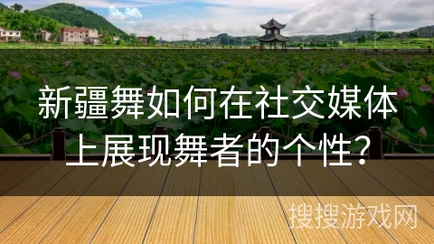 新疆舞如何在社交媒体上展现舞者的个性？