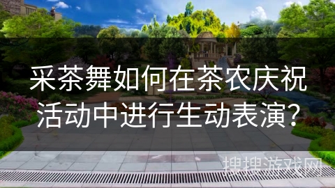 采茶舞如何在茶农庆祝活动中进行生动表演？