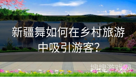新疆舞如何在乡村旅游中吸引游客？