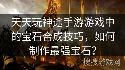 天天玩神途手游游戏中的宝石合成技巧，如何制作最强宝石？