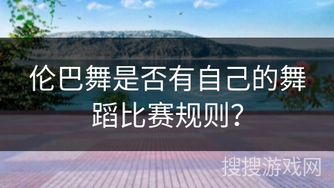 伦巴舞是否有自己的舞蹈比赛规则？