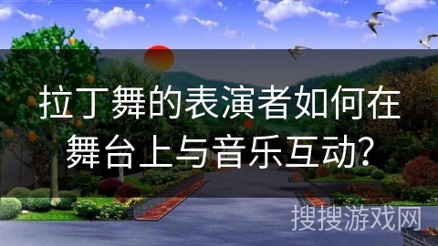 拉丁舞的表演者如何在舞台上与音乐互动？