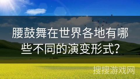 腰鼓舞在世界各地有哪些不同的演变形式？