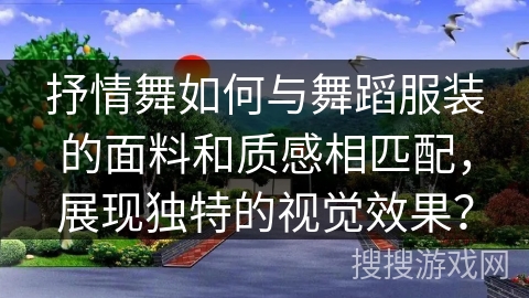 抒情舞如何与舞蹈服装的面料和质感相匹配，展现独特的视觉效果？