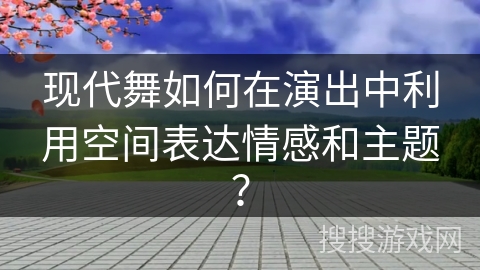 现代舞如何在演出中利用空间表达情感和主题？
