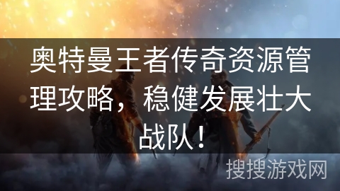 奥特曼王者传奇资源管理攻略，稳健发展壮大战队！