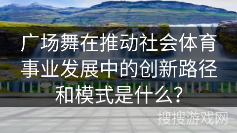 广场舞在推动社会体育事业发展中的创新路径和模式是什么？