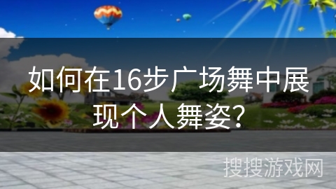 如何在16步广场舞中展现个人舞姿？