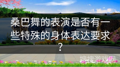 桑巴舞的表演是否有一些特殊的身体表达要求？