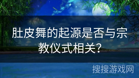 肚皮舞的起源是否与宗教仪式相关？
