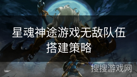 星魂神途游戏无敌队伍搭建策略