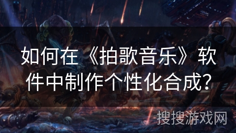 如何在《拍歌音乐》软件中制作个性化合成？