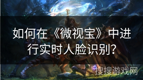 如何在《微视宝》中进行实时人脸识别？