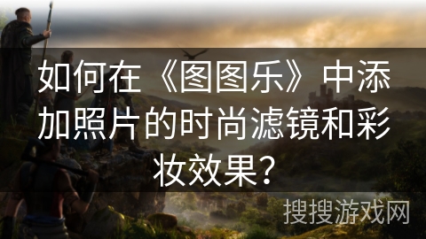 如何在《图图乐》中添加照片的时尚滤镜和彩妆效果？