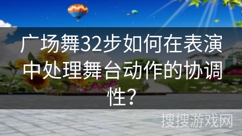 广场舞32步如何在表演中处理舞台动作的协调性？
