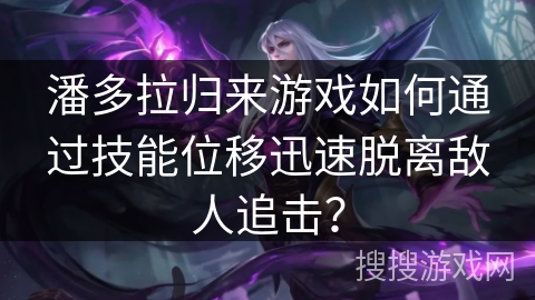 潘多拉归来游戏如何通过技能位移迅速脱离敌人追击？