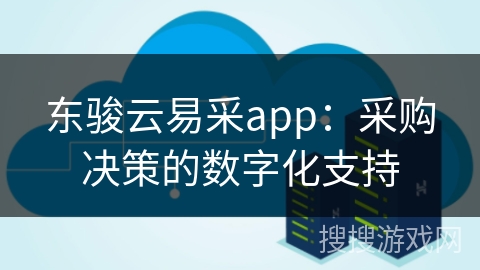 东骏云易采app：采购决策的数字化支持