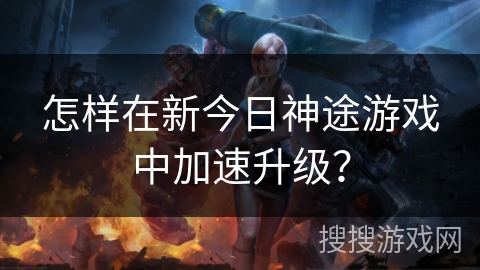 怎样在新今日神途游戏中加速升级？
