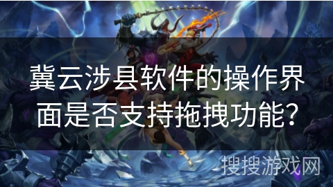 冀云涉县软件的操作界面是否支持拖拽功能？