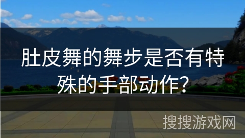 肚皮舞的舞步是否有特殊的手部动作？