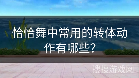 恰恰舞中常用的转体动作有哪些？