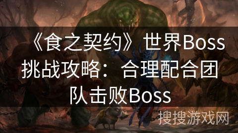 《食之契约》世界Boss挑战攻略：合理配合团队击败Boss