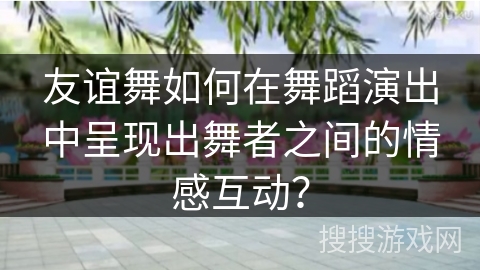 友谊舞如何在舞蹈演出中呈现出舞者之间的情感互动？
