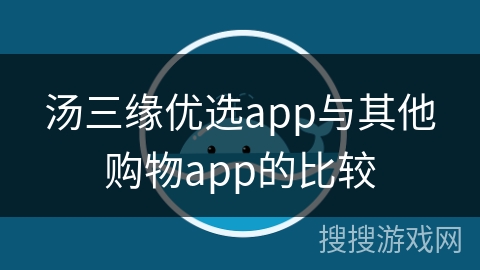 汤三缘优选app与其他购物app的比较