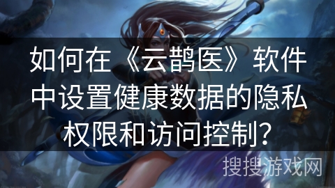 如何在《云鹊医》软件中设置健康数据的隐私权限和访问控制？