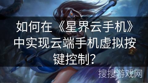 如何在《星界云手机》中实现云端手机虚拟按键控制？