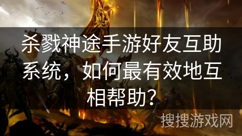 杀戮神途手游好友互助系统，如何最有效地互相帮助？