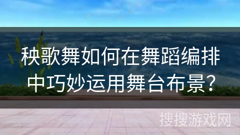 秧歌舞如何在舞蹈编排中巧妙运用舞台布景？